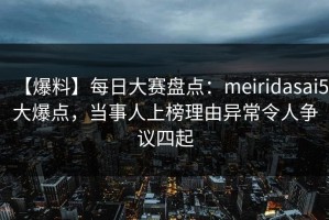 【爆料】每日大赛盘点：meiridasai5大爆点，当事人上榜理由异常令人争议四起