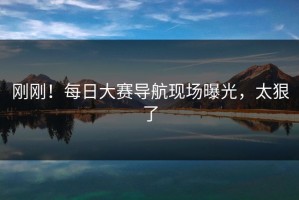 刚刚！每日大赛导航现场曝光，太狠了
