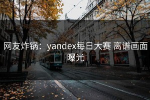 网友炸锅：yandex每日大赛 离谱画面曝光
