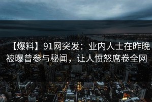 【爆料】91网突发：业内人士在昨晚被曝曾参与秘闻，让人愤怒席卷全网