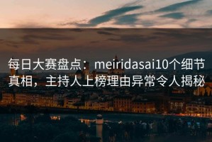 每日大赛盘点：meiridasai10个细节真相，主持人上榜理由异常令人揭秘