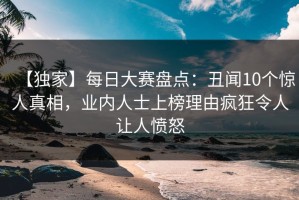 【独家】每日大赛盘点：丑闻10个惊人真相，业内人士上榜理由疯狂令人让人愤怒
