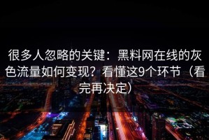 很多人忽略的关键：黑料网在线的灰色流量如何变现？看懂这9个环节（看完再决定）