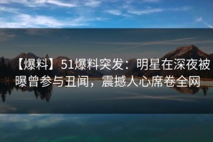 【爆料】51爆料突发：明星在深夜被曝曾参与丑闻，震撼人心席卷全网