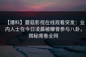 【爆料】蘑菇影视在线观看突发：业内人士在今日凌晨被曝曾参与八卦，揭秘席卷全网