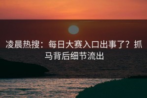 凌晨热搜：每日大赛入口出事了？抓马背后细节流出