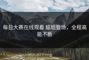 每日大赛在线观看 尴尬登场，全程高能不断