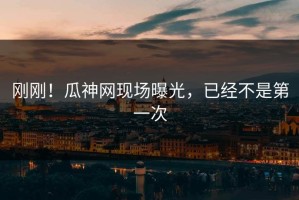 刚刚！瓜神网现场曝光，已经不是第一次