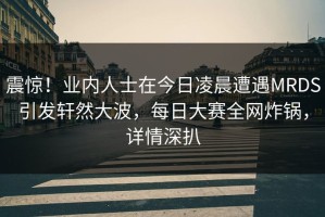 震惊！业内人士在今日凌晨遭遇MRDS引发轩然大波，每日大赛全网炸锅，详情深扒