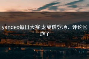 yandex每日大赛 太离谱登场，评论区炸了