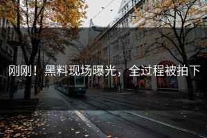 刚刚！黑料现场曝光，全过程被拍下