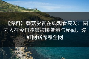【爆料】蘑菇影视在线观看突发：圈内人在今日凌晨被曝曾参与秘闻，爆红网络席卷全网