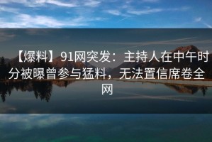 【爆料】91网突发：主持人在中午时分被曝曾参与猛料，无法置信席卷全网