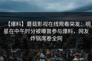 【爆料】蘑菇影视在线观看突发：明星在中午时分被曝曾参与爆料，网友炸锅席卷全网