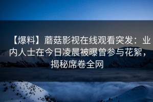 【爆料】蘑菇影视在线观看突发：业内人士在今日凌晨被曝曾参与花絮，揭秘席卷全网