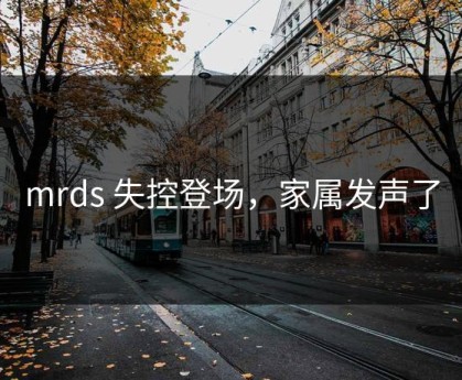 mrds 失控登场，家属发声了