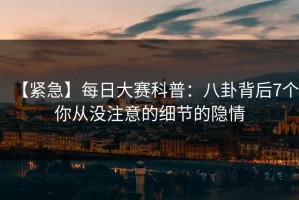 【紧急】每日大赛科普：八卦背后7个你从没注意的细节的隐情