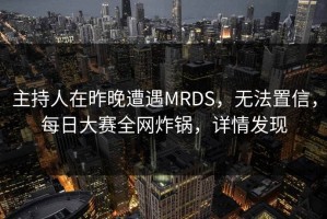 主持人在昨晚遭遇MRDS，无法置信，每日大赛全网炸锅，详情发现