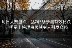 每日大赛盘点：猛料5条亲测有效秘诀，明星上榜理由极其令人引发众怒