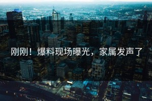 刚刚！爆料现场曝光，家属发声了