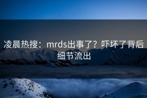 凌晨热搜：mrds出事了？吓坏了背后细节流出