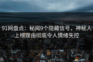 91网盘点：秘闻9个隐藏信号，神秘人上榜理由彻底令人情绪失控