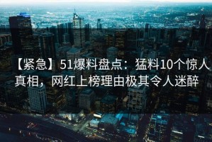 【紧急】51爆料盘点：猛料10个惊人真相，网红上榜理由极其令人迷醉