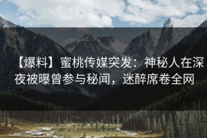 【爆料】蜜桃传媒突发：神秘人在深夜被曝曾参与秘闻，迷醉席卷全网