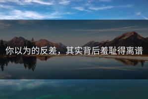 你以为的反差，其实背后羞耻得离谱