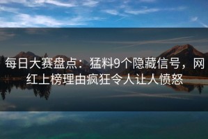 每日大赛盘点：猛料9个隐藏信号，网红上榜理由疯狂令人让人愤怒