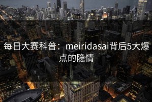 每日大赛科普：meiridasai背后5大爆点的隐情
