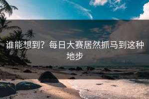 谁能想到？每日大赛居然抓马到这种地步