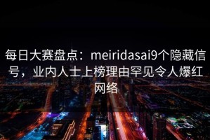 每日大赛盘点：meiridasai9个隐藏信号，业内人士上榜理由罕见令人爆红网络