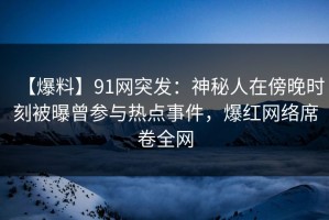 【爆料】91网突发：神秘人在傍晚时刻被曝曾参与热点事件，爆红网络席卷全网