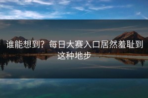 谁能想到？每日大赛入口居然羞耻到这种地步