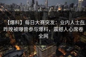【爆料】每日大赛突发：业内人士在昨晚被曝曾参与爆料，震撼人心席卷全网