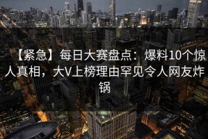 【紧急】每日大赛盘点：爆料10个惊人真相，大V上榜理由罕见令人网友炸锅