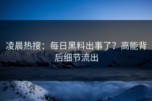 凌晨热搜：每日黑料出事了？高能背后细节流出