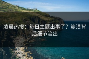 凌晨热搜：每日主题出事了？崩溃背后细节流出