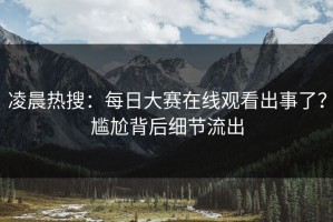 凌晨热搜：每日大赛在线观看出事了？尴尬背后细节流出