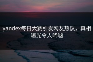 yandex每日大赛引发网友热议，真相曝光令人唏嘘