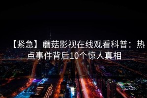 【紧急】蘑菇影视在线观看科普：热点事件背后10个惊人真相
