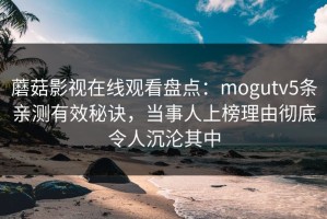 蘑菇影视在线观看盘点：mogutv5条亲测有效秘诀，当事人上榜理由彻底令人沉沦其中