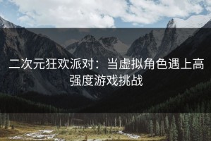 二次元狂欢派对：当虚拟角色遇上高强度游戏挑战