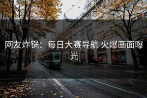 网友炸锅：每日大赛导航 火爆画面曝光