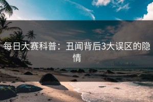 每日大赛科普：丑闻背后3大误区的隐情
