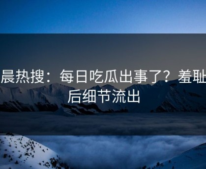 凌晨热搜：每日吃瓜出事了？羞耻背后细节流出