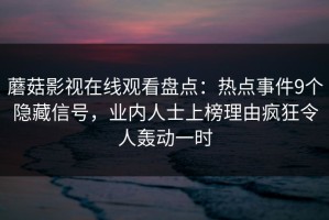 蘑菇影视在线观看盘点：热点事件9个隐藏信号，业内人士上榜理由疯狂令人轰动一时