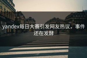 yandex每日大赛引发网友热议，事件还在发酵