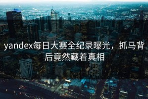 yandex每日大赛全纪录曝光，抓马背后竟然藏着真相